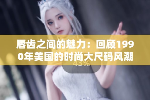 唇齿之间的魅力：回顾1990年美国的时尚大尺码风潮