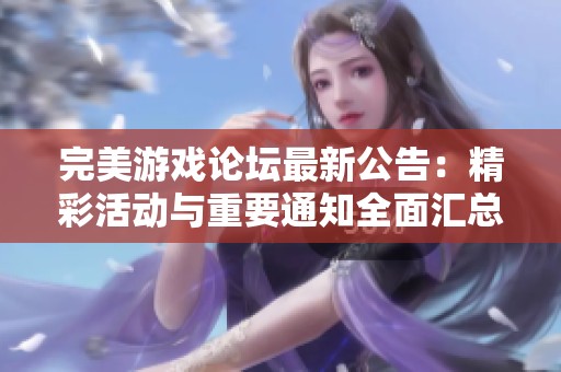 完美游戏论坛最新公告：精彩活动与重要通知全面汇总