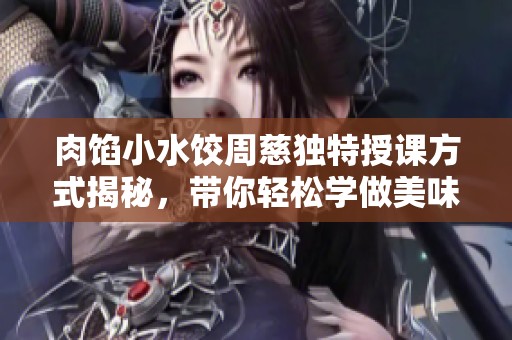 肉馅小水饺周慈独特授课方式揭秘，带你轻松学做美味饺子