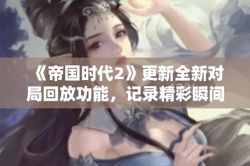 《帝国时代2》更新全新对局回放功能，记录精彩瞬间不再难