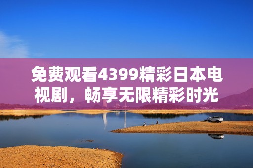 免费观看4399精彩日本电视剧，畅享无限精彩时光
