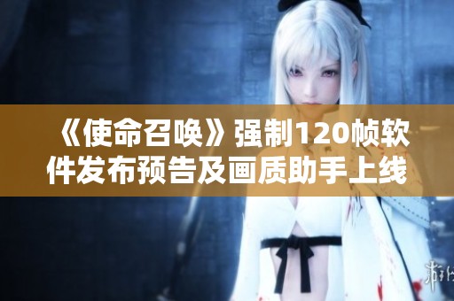 《使命召唤》强制120帧软件发布预告及画质助手上线时间解析