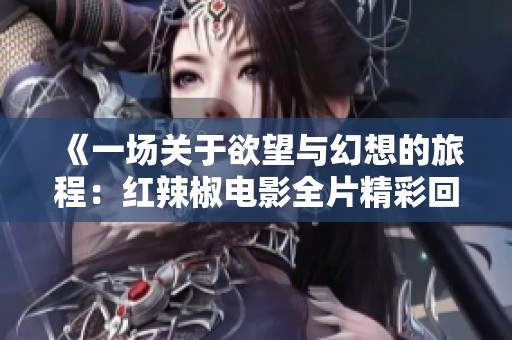 《一场关于欲望与幻想的旅程：红辣椒电影全片精彩回顾》