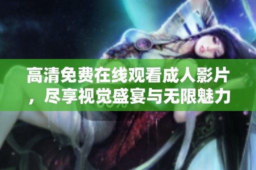 高清免费在线观看成人影片，尽享视觉盛宴与无限魅力