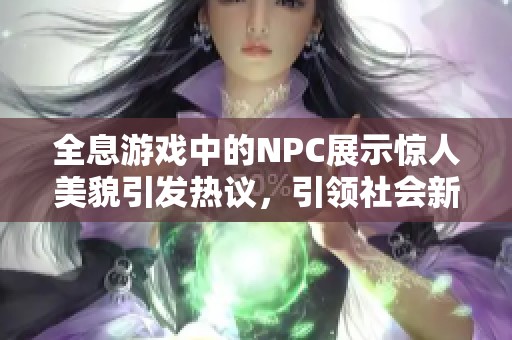 全息游戏中的NPC展示惊人美貌引发热议，引领社会新趋势