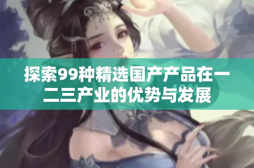 探索99种精选国产产品在一二三产业的优势与发展