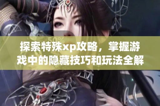 探索特殊xp攻略，掌握游戏中的隐藏技巧和玩法全解析