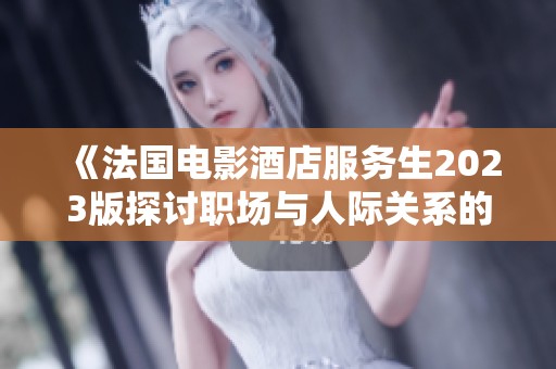 《法国电影酒店服务生2023版探讨职场与人际关系的复杂性》