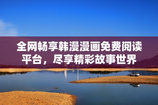 全网畅享韩漫漫画免费阅读平台，尽享精彩故事世界