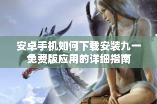 安卓手机如何下载安装九一免费版应用的详细指南