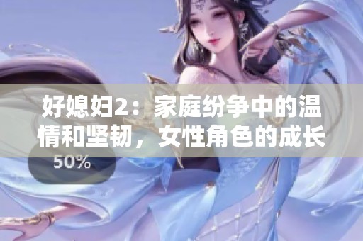 好媳妇2：家庭纷争中的温情和坚韧，女性角色的成长之路