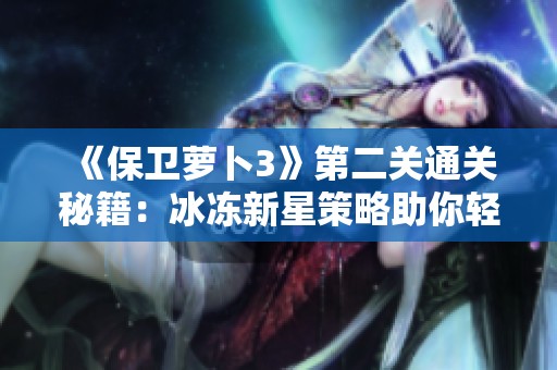 《保卫萝卜3》第二关通关秘籍：冰冻新星策略助你轻松过关秘诀揭秘