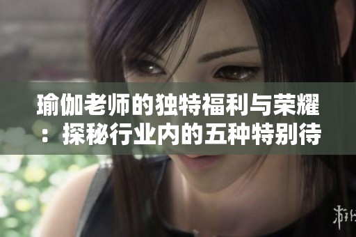 瑜伽老师的独特福利与荣耀：探秘行业内的五种特别待遇