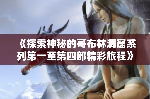 《探索神秘的哥布林洞窟系列第一至第四部精彩旅程》