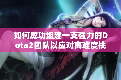 如何成功组建一支强力的Dota2团队以应对高难度挑战