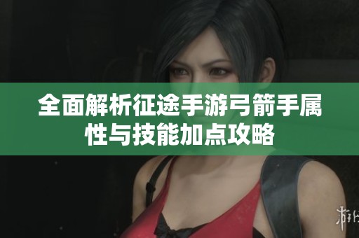 全面解析征途手游弓箭手属性与技能加点攻略