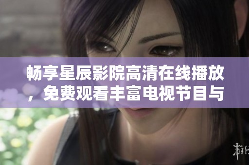 畅享星辰影院高清在线播放，免费观看丰富电视节目与电影