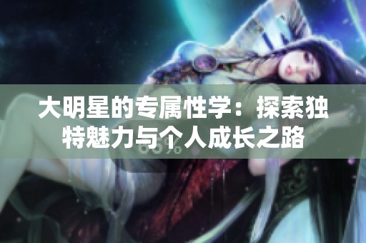 大明星的专属性学：探索独特魅力与个人成长之路