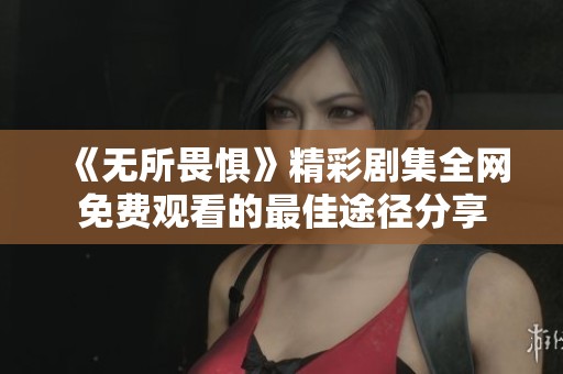 《无所畏惧》精彩剧集全网免费观看的最佳途径分享