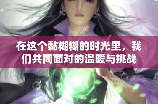 在这个黏糊糊的时光里，我们共同面对的温暖与挑战