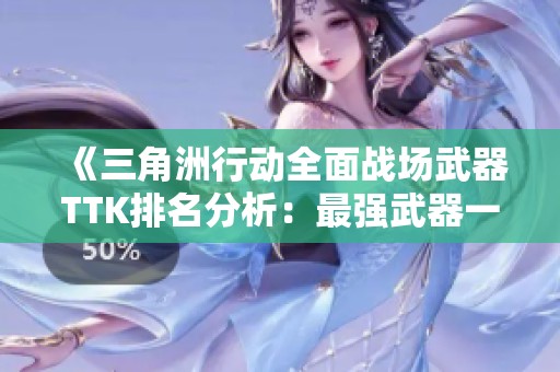 《三角洲行动全面战场武器TTK排名分析：最强武器一览》