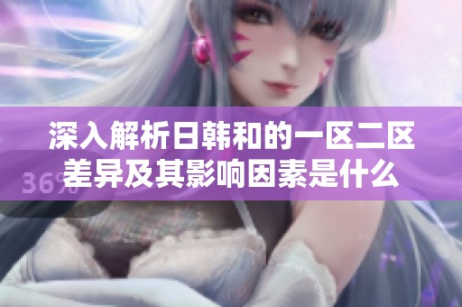 深入解析日韩和的一区二区差异及其影响因素是什么