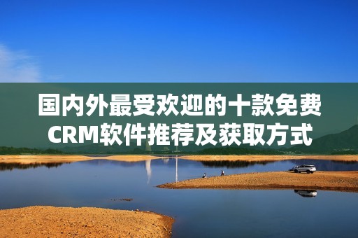 国内外最受欢迎的十款免费CRM软件推荐及获取方式