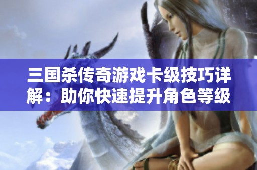 三国杀传奇游戏卡级技巧详解：助你快速提升角色等级的攻略
