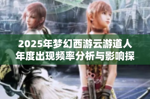 2025年梦幻西游云游道人年度出现频率分析与影响探讨