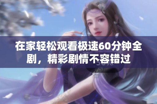 在家轻松观看极速60分钟全剧，精彩剧情不容错过