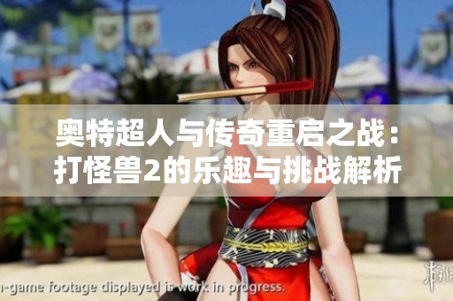 奥特超人与传奇重启之战：打怪兽2的乐趣与挑战解析