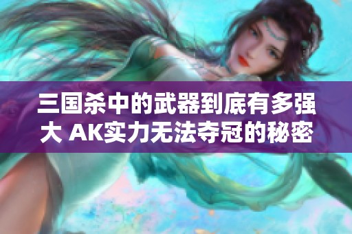 三国杀中的武器到底有多强大 AK实力无法夺冠的秘密分析