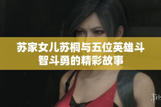 苏家女儿苏桐与五位英雄斗智斗勇的精彩故事