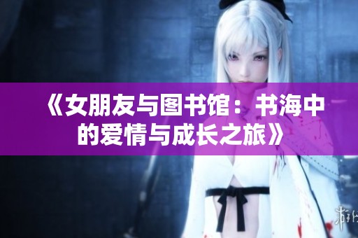 《女朋友与图书馆：书海中的爱情与成长之旅》