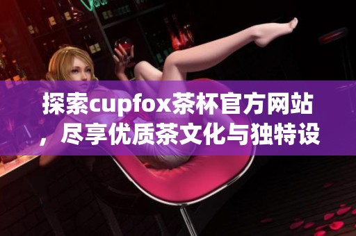 探索cupfox茶杯官方网站，尽享优质茶文化与独特设计
