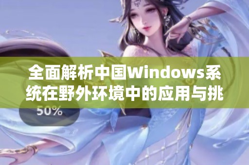 全面解析中国Windows系统在野外环境中的应用与挑战