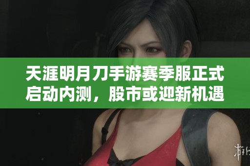 天涯明月刀手游赛季服正式启动内测，股市或迎新机遇
