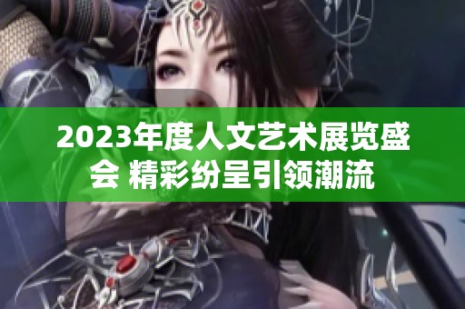 2023年度人文艺术展览盛会 精彩纷呈引领潮流