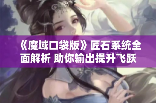 《魔域口袋版》匠石系统全面解析 助你输出提升飞跃技巧指南