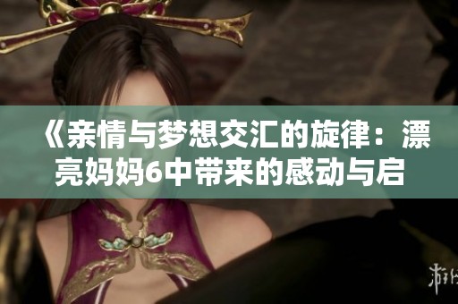 《亲情与梦想交汇的旋律：漂亮妈妈6中带来的感动与启示》