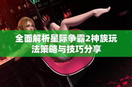 全面解析星际争霸2神族玩法策略与技巧分享