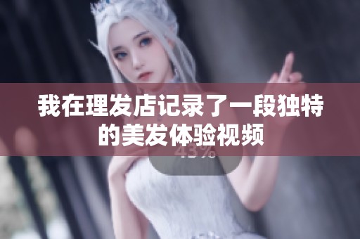我在理发店记录了一段独特的美发体验视频