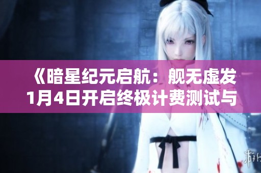 《暗星纪元启航：舰无虚发1月4日开启终极计费测试与实时星际战场》