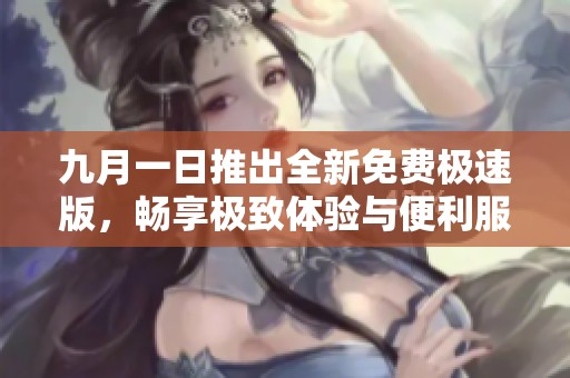 九月一日推出全新免费极速版，畅享极致体验与便利服务