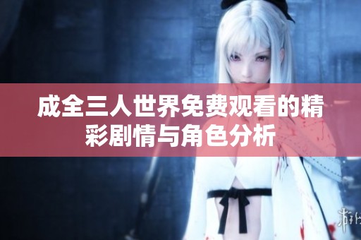 成全三人世界免费观看的精彩剧情与角色分析