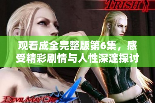 观看成全完整版第6集，感受精彩剧情与人性深邃探讨