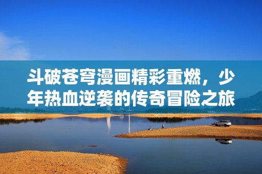 斗破苍穹漫画精彩重燃，少年热血逆袭的传奇冒险之旅