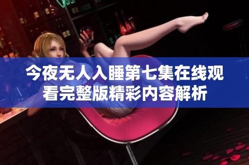 今夜无人入睡第七集在线观看完整版精彩内容解析