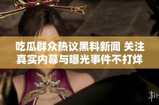 吃瓜群众热议黑料新闻 关注真实内幕与曝光事件不打烊