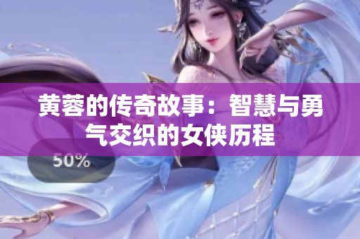 黄蓉的传奇故事：智慧与勇气交织的女侠历程